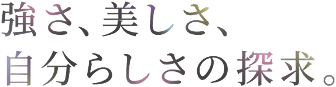 強さ、美しさ、自分らしさの追求。